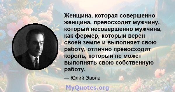 Женщина, которая совершенно женщина, превосходит мужчину, который несовершенно мужчина, как фермер, который верен своей земле и выполняет свою работу, отлично превосходит король, который не может выполнять свою