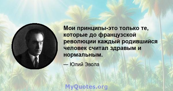 Мои принципы-это только те, которые до французской революции каждый родившийся человек считал здравым и нормальным.