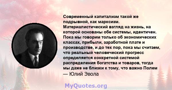 Современный капитализм такой же подрывной, как марксизм. Материалистический взгляд на жизнь, на которой основаны обе системы, идентичен. Пока мы говорим только об экономических классах, прибыли, заработной плате и