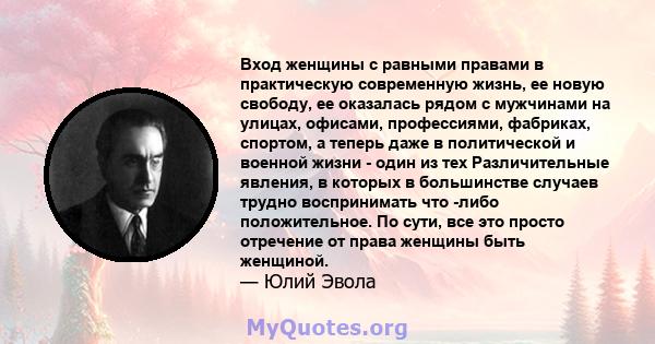 Вход женщины с равными правами в практическую современную жизнь, ее новую свободу, ее оказалась рядом с мужчинами на улицах, офисами, профессиями, фабриках, спортом, а теперь даже в политической и военной жизни - один