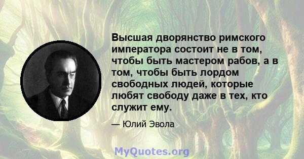 Высшая дворянство римского императора состоит не в том, чтобы быть мастером рабов, а в том, чтобы быть лордом свободных людей, которые любят свободу даже в тех, кто служит ему.