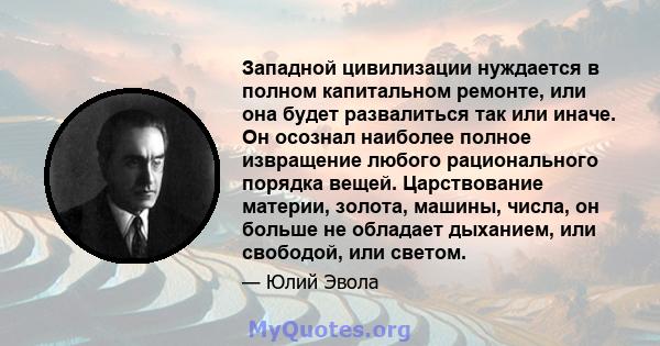 Западной цивилизации нуждается в полном капитальном ремонте, или она будет развалиться так или иначе. Он осознал наиболее полное извращение любого рационального порядка вещей. Царствование материи, золота, машины,