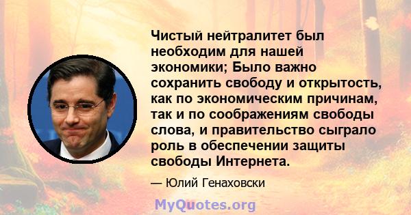 Чистый нейтралитет был необходим для нашей экономики; Было важно сохранить свободу и открытость, как по экономическим причинам, так и по соображениям свободы слова, и правительство сыграло роль в обеспечении защиты