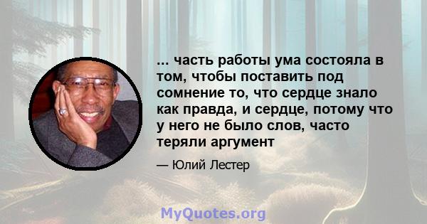 ... часть работы ума состояла в том, чтобы поставить под сомнение то, что сердце знало как правда, и сердце, потому что у него не было слов, часто теряли аргумент