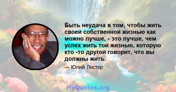 Быть неудача в том, чтобы жить своей собственной жизнью как можно лучше, - это лучше, чем успех жить той жизнью, которую кто -то другой говорит, что вы должны жить.