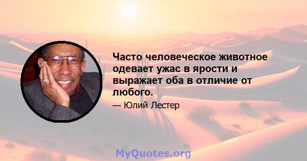 Часто человеческое животное одевает ужас в ярости и выражает оба в отличие от любого.