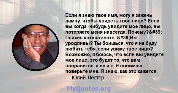 Если я знаю твое имя, могу я зажечь лампу, чтобы увидеть твое лицо? Если вы когда -нибудь увидите мое лицо, вы потеряете меня навсегда. Почему?' Психея хотела знать. 'Вы уродливы? Ты боишься, что я не буду