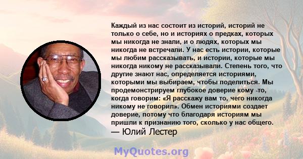 Каждый из нас состоит из историй, историй не только о себе, но и историях о предках, которых мы никогда не знали, и о людях, которых мы никогда не встречали. У нас есть истории, которые мы любим рассказывать, и истории, 