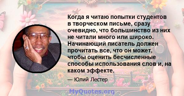 Когда я читаю попытки студентов в творческом письме, сразу очевидно, что большинство из них не читали много или широко. Начинающий писатель должен прочитать все, что он может, чтобы оценить бесчисленные способы