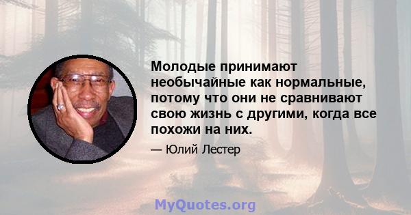 Молодые принимают необычайные как нормальные, потому что они не сравнивают свою жизнь с другими, когда все похожи на них.