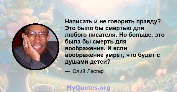 Написать и не говорить правду? Это было бы смертью для любого писателя. Но больше, это была бы смерть для воображения. И если воображение умрет, что будет с душами детей?