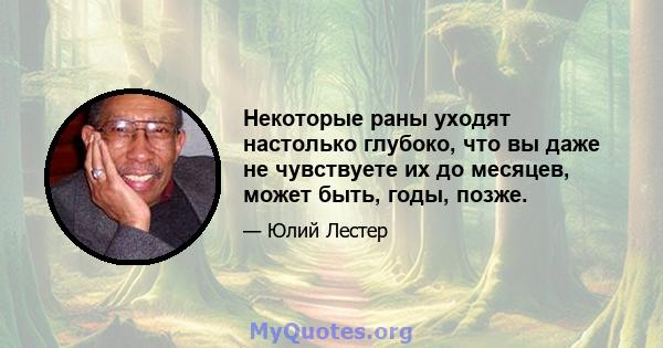 Некоторые раны уходят настолько глубоко, что вы даже не чувствуете их до месяцев, может быть, годы, позже.