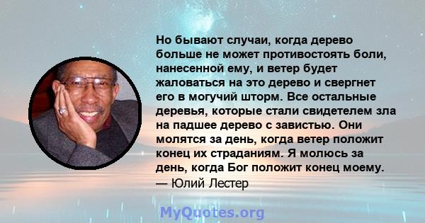 Но бывают случаи, когда дерево больше не может противостоять боли, нанесенной ему, и ветер будет жаловаться на это дерево и свергнет его в могучий шторм. Все остальные деревья, которые стали свидетелем зла на падшее