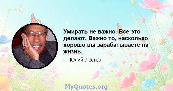 Умирать не важно. Все это делают. Важно то, насколько хорошо вы зарабатываете на жизнь.