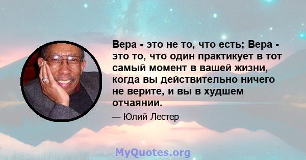 Вера - это не то, что есть; Вера - это то, что один практикует в тот самый момент в вашей жизни, когда вы действительно ничего не верите, и вы в худшем отчаянии.