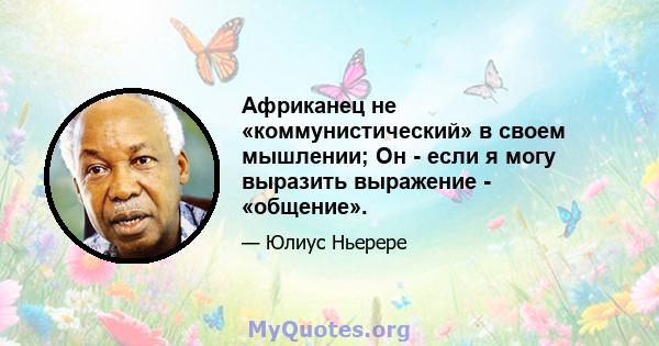 Африканец не «коммунистический» в своем мышлении; Он - если я могу выразить выражение - «общение».