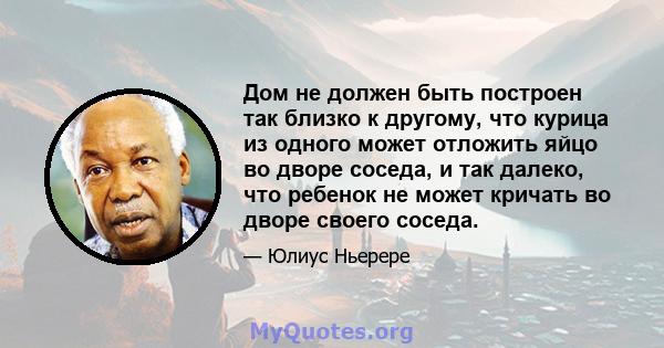 Дом не должен быть построен так близко к другому, что курица из одного может отложить яйцо во дворе соседа, и так далеко, что ребенок не может кричать во дворе своего соседа.