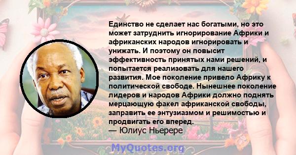 Единство не сделает нас богатыми, но это может затруднить игнорирование Африки и африканских народов игнорировать и унижать. И поэтому он повысит эффективность принятых нами решений, и попытается реализовать для нашего