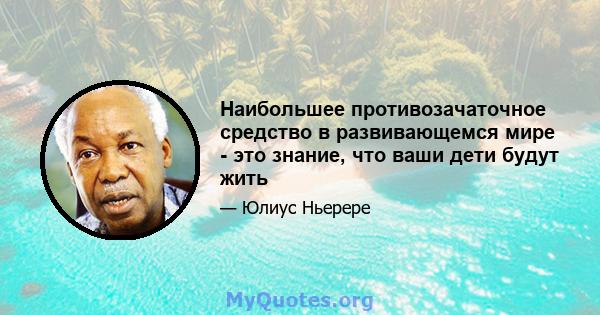 Наибольшее противозачаточное средство в развивающемся мире - это знание, что ваши дети будут жить