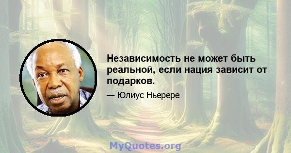 Независимость не может быть реальной, если нация зависит от подарков.