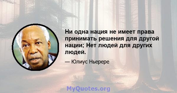 Ни одна нация не имеет права принимать решения для другой нации; Нет людей для других людей.