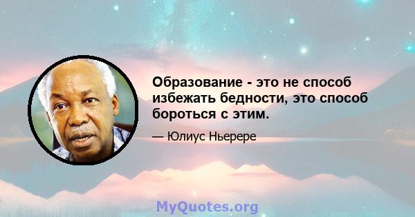 Образование - это не способ избежать бедности, это способ бороться с этим.