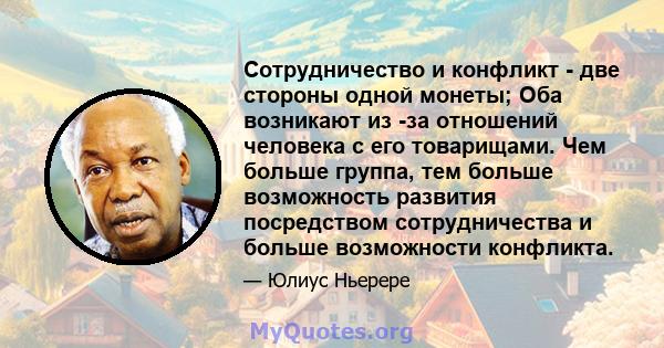 Сотрудничество и конфликт - две стороны одной монеты; Оба возникают из -за отношений человека с его товарищами. Чем больше группа, тем больше возможность развития посредством сотрудничества и больше возможности