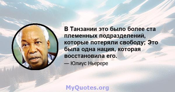 В Танзании это было более ста племенных подразделений, которые потеряли свободу; Это была одна нация, которая восстановила его.