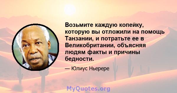 Возьмите каждую копейку, которую вы отложили на помощь Танзании, и потратьте ее в Великобритании, объясняя людям факты и причины бедности.