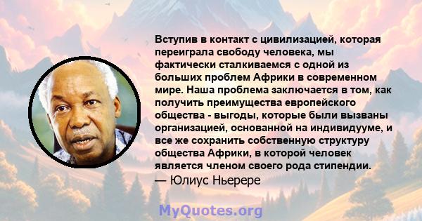 Вступив в контакт с цивилизацией, которая переиграла свободу человека, мы фактически сталкиваемся с одной из больших проблем Африки в современном мире. Наша проблема заключается в том, как получить преимущества