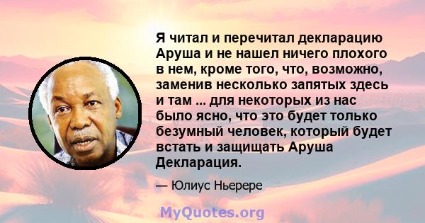 Я читал и перечитал декларацию Аруша и не нашел ничего плохого в нем, кроме того, что, возможно, заменив несколько запятых здесь и там ... для некоторых из нас было ясно, что это будет только безумный человек, который