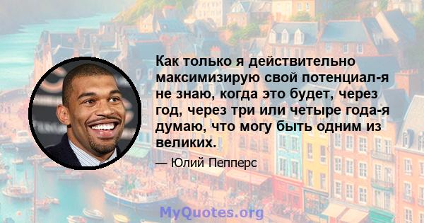 Как только я действительно максимизирую свой потенциал-я не знаю, когда это будет, через год, через три или четыре года-я думаю, что могу быть одним из великих.