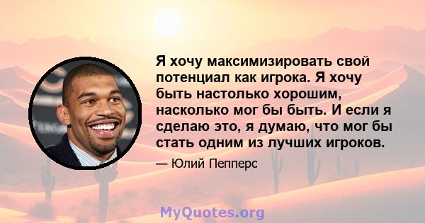 Я хочу максимизировать свой потенциал как игрока. Я хочу быть настолько хорошим, насколько мог бы быть. И если я сделаю это, я думаю, что мог бы стать одним из лучших игроков.