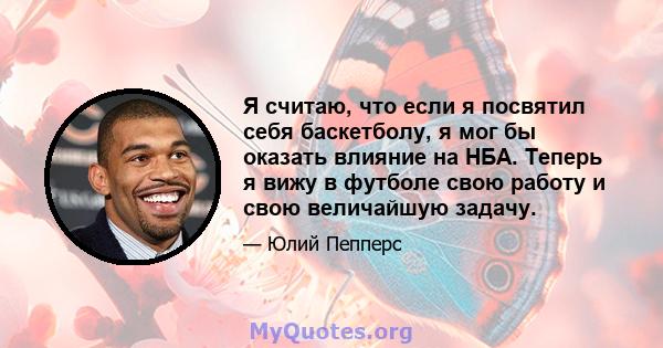 Я считаю, что если я посвятил себя баскетболу, я мог бы оказать влияние на НБА. Теперь я вижу в футболе свою работу и свою величайшую задачу.