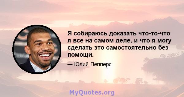 Я собираюсь доказать что-то-что я все на самом деле, и что я могу сделать это самостоятельно без помощи.