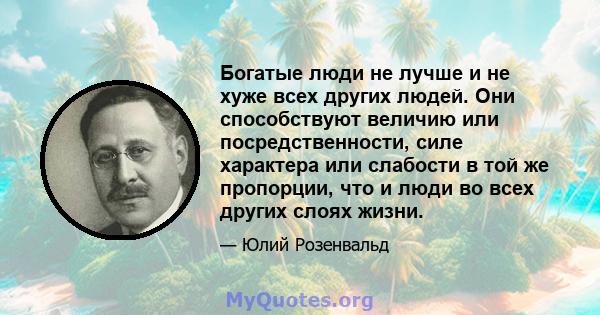 Богатые люди не лучше и не хуже всех других людей. Они способствуют величию или посредственности, силе характера или слабости в той же пропорции, что и люди во всех других слоях жизни.