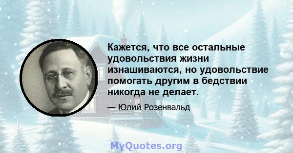 Кажется, что все остальные удовольствия жизни изнашиваются, но удовольствие помогать другим в бедствии никогда не делает.