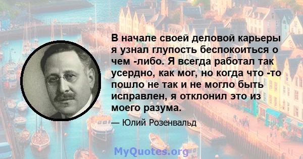 В начале своей деловой карьеры я узнал глупость беспокоиться о чем -либо. Я всегда работал так усердно, как мог, но когда что -то пошло не так и не могло быть исправлен, я отклонил это из моего разума.