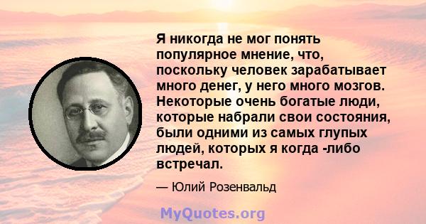 Я никогда не мог понять популярное мнение, что, поскольку человек зарабатывает много денег, у него много мозгов. Некоторые очень богатые люди, которые набрали свои состояния, были одними из самых глупых людей, которых я 