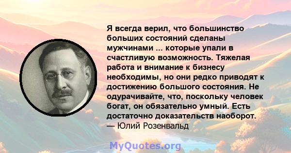 Я всегда верил, что большинство больших состояний сделаны мужчинами ... которые упали в счастливую возможность. Тяжелая работа и внимание к бизнесу необходимы, но они редко приводят к достижению большого состояния. Не