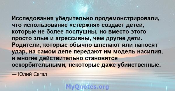 Исследования убедительно продемонстрировали, что использование «стержня» создает детей, которые не более послушны, но вместо этого просто злые и агрессивны, чем другие дети. Родители, которые обычно шлепают или наносят