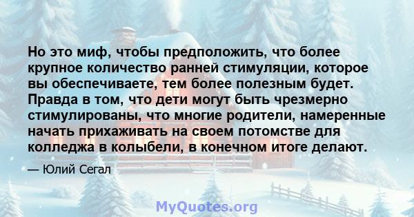 Но это миф, чтобы предположить, что более крупное количество ранней стимуляции, которое вы обеспечиваете, тем более полезным будет. Правда в том, что дети могут быть чрезмерно стимулированы, что многие родители,