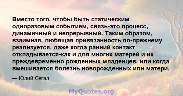 Вместо того, чтобы быть статическим одноразовым событием, связь-это процесс, динамичный и непрерывный. Таким образом, взаимная, любящая привязанность по-прежнему реализуется, даже когда ранний контакт откладывается-как