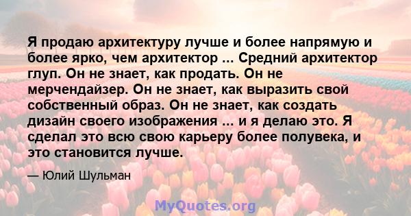 Я продаю архитектуру лучше и более напрямую и более ярко, чем архитектор ... Средний архитектор глуп. Он не знает, как продать. Он не мерчендайзер. Он не знает, как выразить свой собственный образ. Он не знает, как