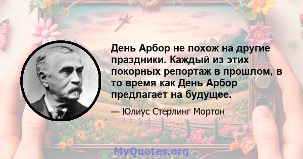 День Арбор не похож на другие праздники. Каждый из этих покорных репортаж в прошлом, в то время как День Арбор предлагает на будущее.