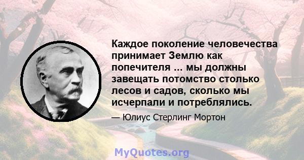 Каждое поколение человечества принимает Землю как попечителя ... мы должны завещать потомство столько лесов и садов, сколько мы исчерпали и потреблялись.