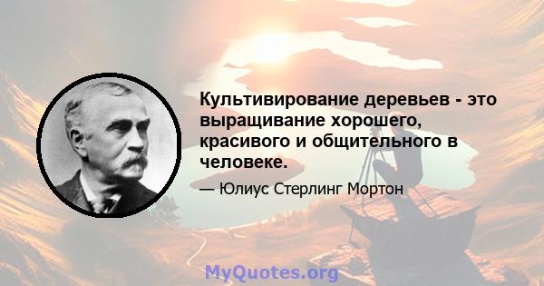 Культивирование деревьев - это выращивание хорошего, красивого и общительного в человеке.