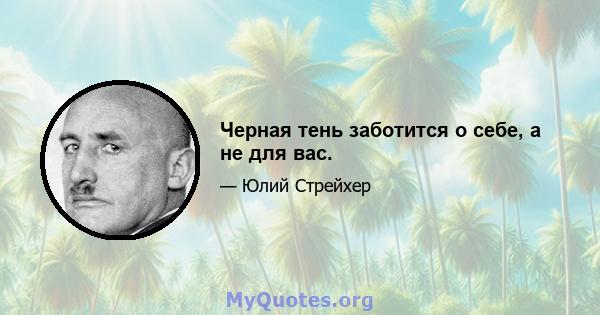 Черная тень заботится о себе, а не для вас.