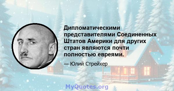 Дипломатическими представителями Соединенных Штатов Америки для других стран являются почти полностью евреями.