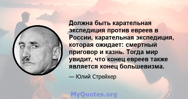 Должна быть карательная экспедиция против евреев в России, карательная экспедиция, которая ожидает: смертный приговор и казнь. Тогда мир увидит, что конец евреев также является конец большевизма.